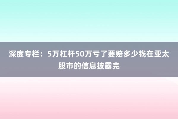 深度专栏：5万杠杆50万亏了要赔多少钱在亚太股市的信息披露完