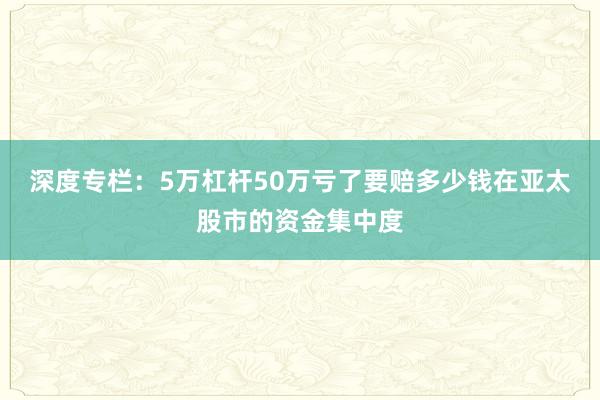 深度专栏：5万杠杆50万亏了要赔多少钱在亚太股市的资金集中度