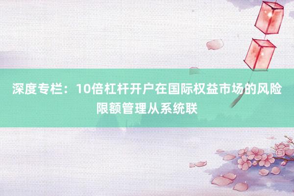 深度专栏：10倍杠杆开户在国际权益市场的风险限额管理从系统联