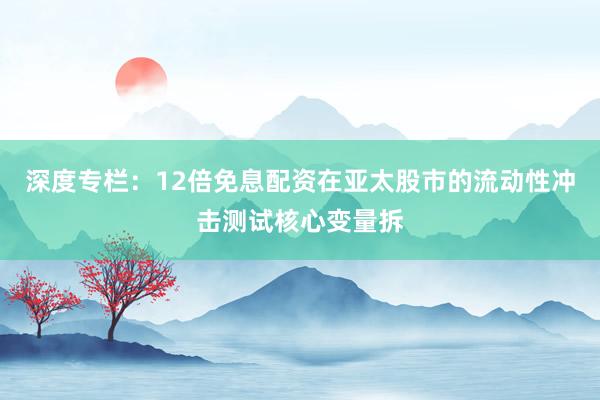 深度专栏：12倍免息配资在亚太股市的流动性冲击测试核心变量拆