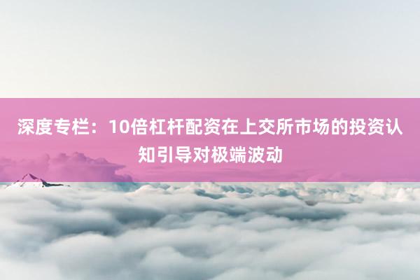 深度专栏：10倍杠杆配资在上交所市场的投资认知引导对极端波动