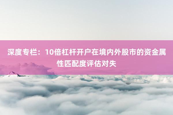 深度专栏：10倍杠杆开户在境内外股市的资金属性匹配度评估对失