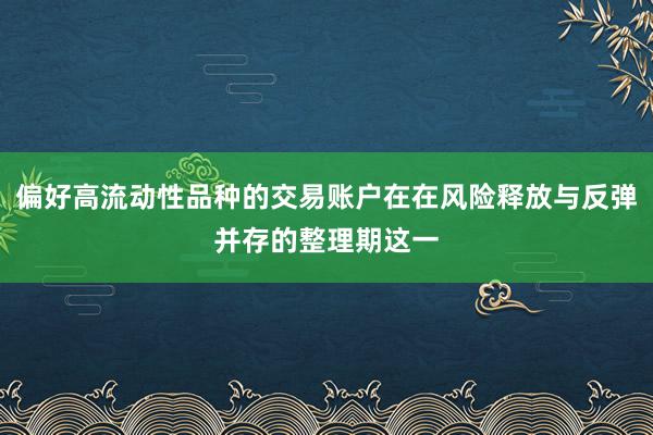 偏好高流动性品种的交易账户在在风险释放与反弹并存的整理期这一