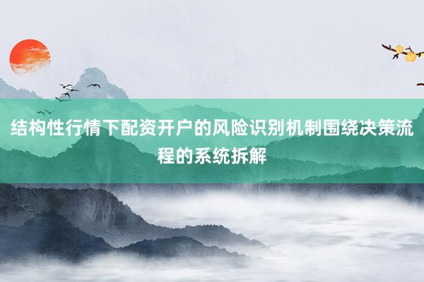 结构性行情下配资开户的风险识别机制围绕决策流程的系统拆解