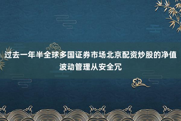 过去一年半全球多国证券市场北京配资炒股的净值波动管理从安全冗