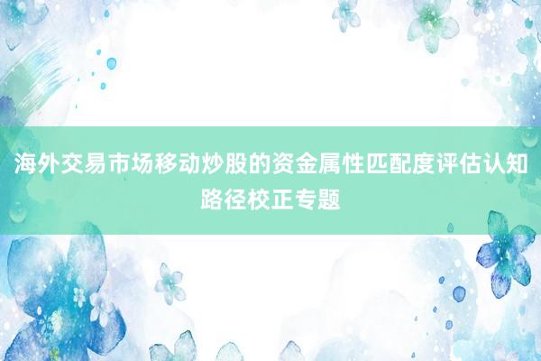 海外交易市场移动炒股的资金属性匹配度评估认知路径校正专题