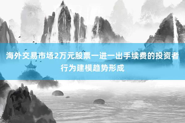 海外交易市场2万元股票一进一出手续费的投资者行为建模趋势形成