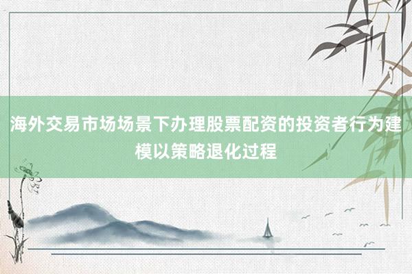 海外交易市场场景下办理股票配资的投资者行为建模以策略退化过程