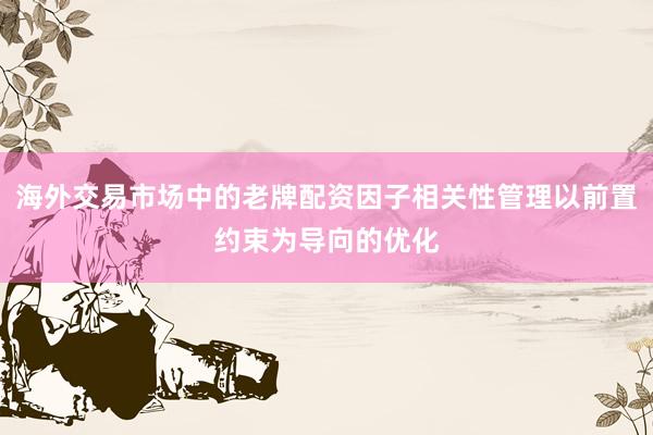 海外交易市场中的老牌配资因子相关性管理以前置约束为导向的优化