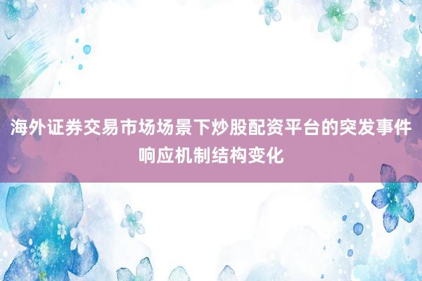 海外证券交易市场场景下炒股配资平台的突发事件响应机制结构变化