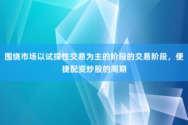 围绕市场以试探性交易为主的阶段的交易阶段，便捷配资炒股的周期