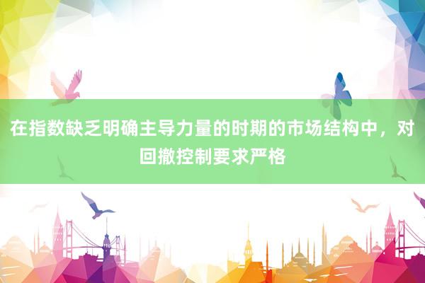 在指数缺乏明确主导力量的时期的市场结构中，对回撤控制要求严格