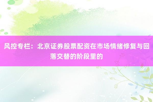 风控专栏：北京证券股票配资在市场情绪修复与回落交替的阶段里的