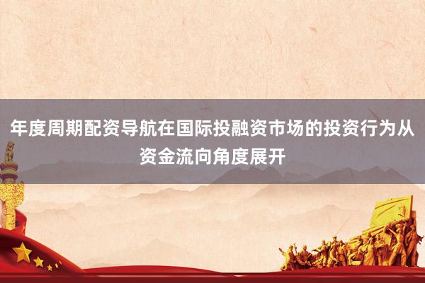 年度周期配资导航在国际投融资市场的投资行为从资金流向角度展开