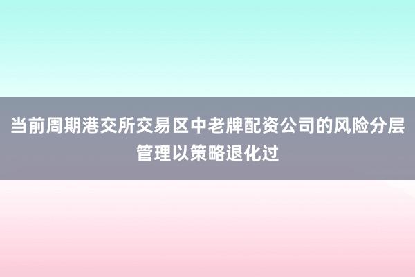 当前周期港交所交易区中老牌配资公司的风险分层管理以策略退化过