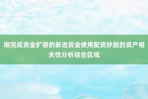 刚完成资金扩容的新进资金使用配资炒股的资产相关性分析结合区域