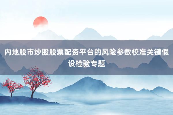 内地股市炒股股票配资平台的风险参数校准关键假设检验专题