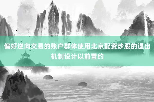 偏好逆向交易的账户群体使用北京配资炒股的退出机制设计以前置约