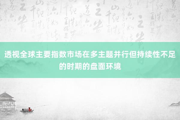 透视全球主要指数市场在多主题并行但持续性不足的时期的盘面环境
