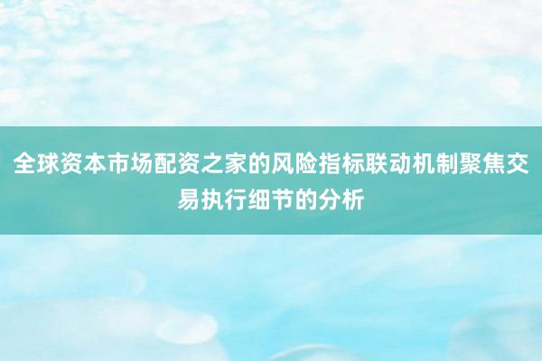 全球资本市场配资之家的风险指标联动机制聚焦交易执行细节的分析