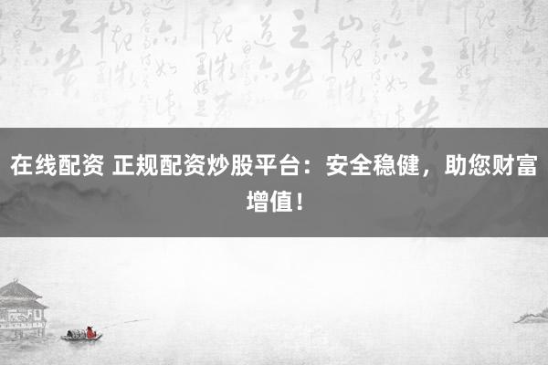 在线配资 正规配资炒股平台：安全稳健，助您财富增值！