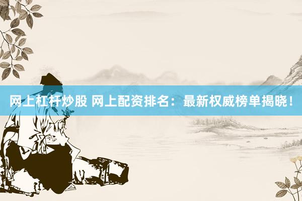 网上杠杆炒股 网上配资排名：最新权威榜单揭晓！