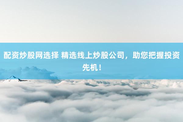 配资炒股网选择 精选线上炒股公司，助您把握投资先机！