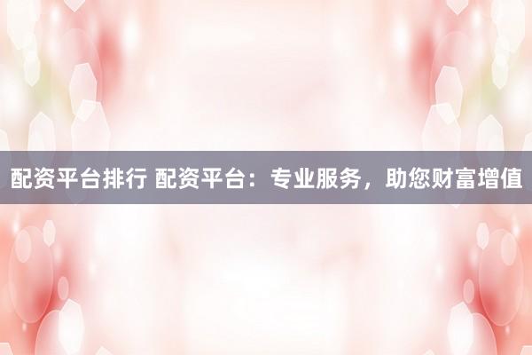 配资平台排行 配资平台：专业服务，助您财富增值