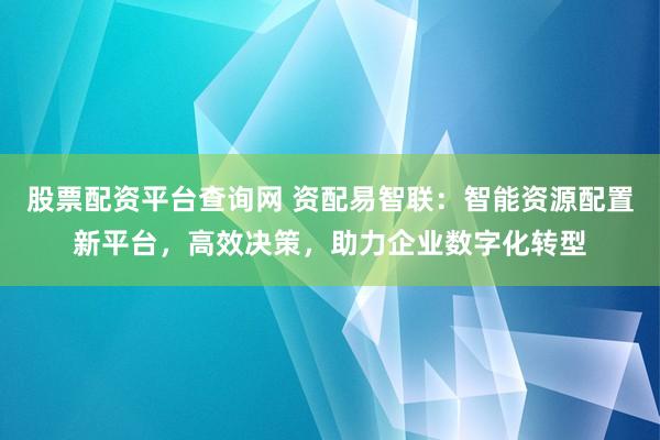 股票配资平台查询网 资配易智联：智能资源配置新平台，高效决策，助力企业数字化转型