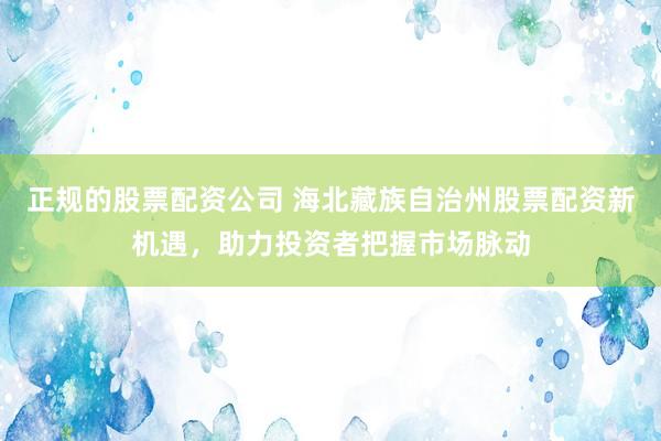 正规的股票配资公司 海北藏族自治州股票配资新机遇，助力投资者把握市场脉动
