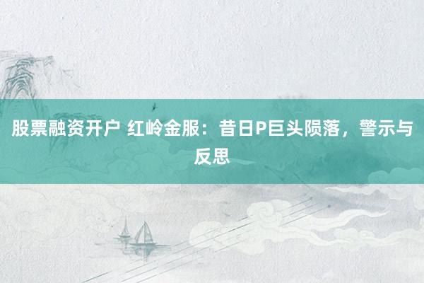 股票融资开户 红岭金服：昔日P巨头陨落，警示与反思
