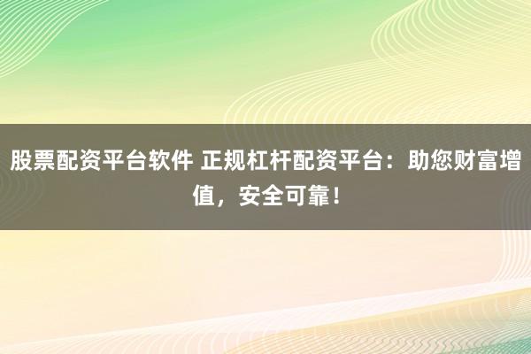 股票配资平台软件 正规杠杆配资平台：助您财富增值，安全可靠！