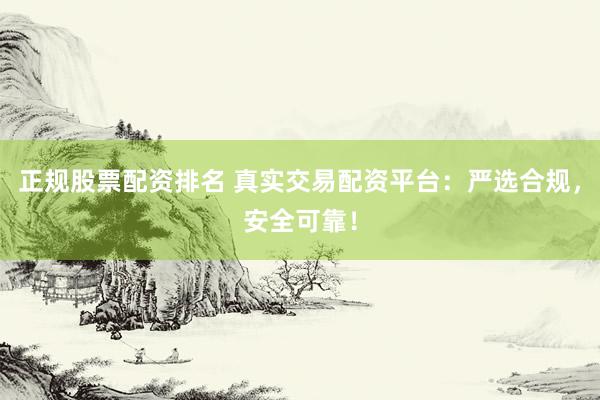 正规股票配资排名 真实交易配资平台：严选合规，安全可靠！