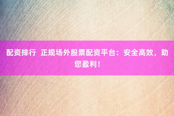 配资排行  正规场外股票配资平台：安全高效，助您盈利！