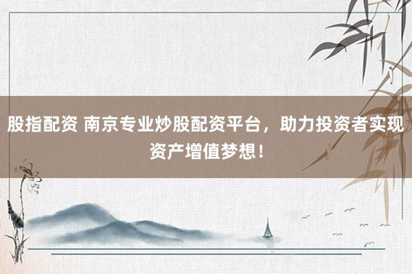 股指配资 南京专业炒股配资平台，助力投资者实现资产增值梦想！