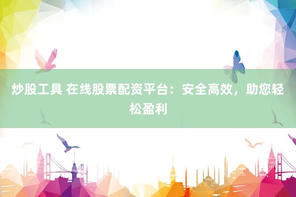 炒股工具 在线股票配资平台：安全高效，助您轻松盈利