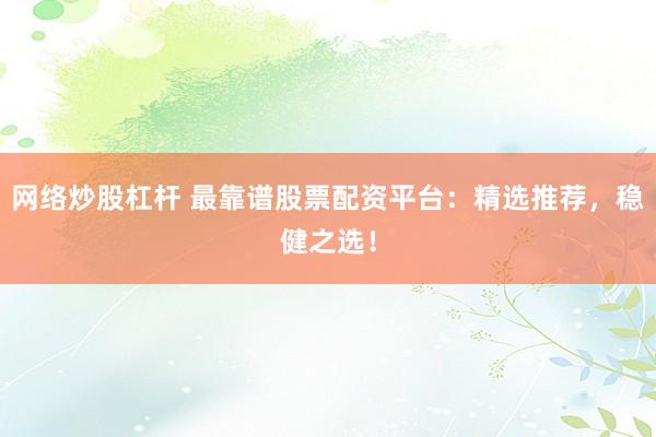 网络炒股杠杆 最靠谱股票配资平台：精选推荐，稳健之选！