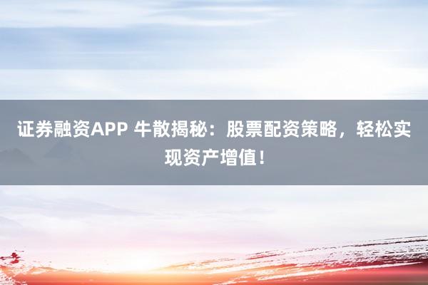 证券融资APP 牛散揭秘：股票配资策略，轻松实现资产增值！