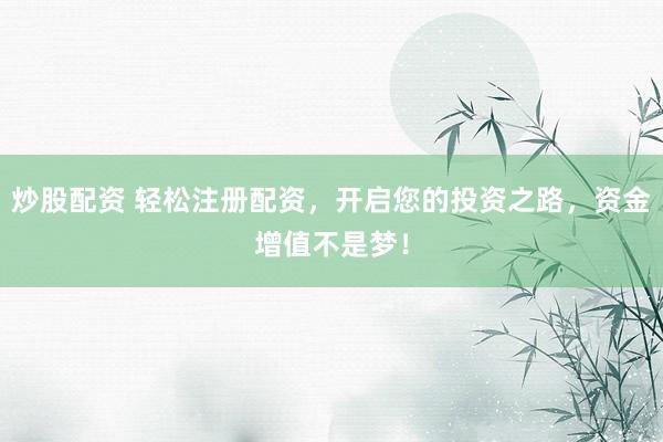 炒股配资 轻松注册配资，开启您的投资之路，资金增值不是梦！