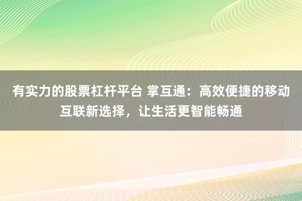 有实力的股票杠杆平台 掌互通：高效便捷的移动互联新选择，让生活更智能畅通