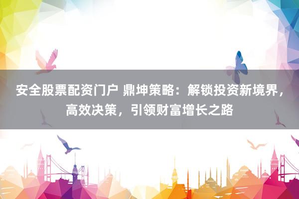 安全股票配资门户 鼎坤策略：解锁投资新境界，高效决策，引领财富增长之路