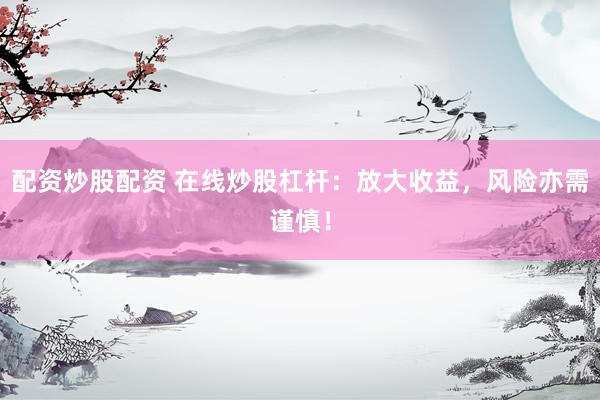 配资炒股配资 在线炒股杠杆：放大收益，风险亦需谨慎！