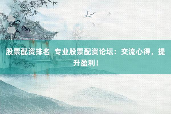 股票配资排名  专业股票配资论坛：交流心得，提升盈利！
