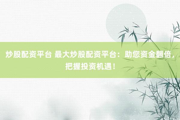 炒股配资平台 最大炒股配资平台：助您资金翻倍，把握投资机遇！