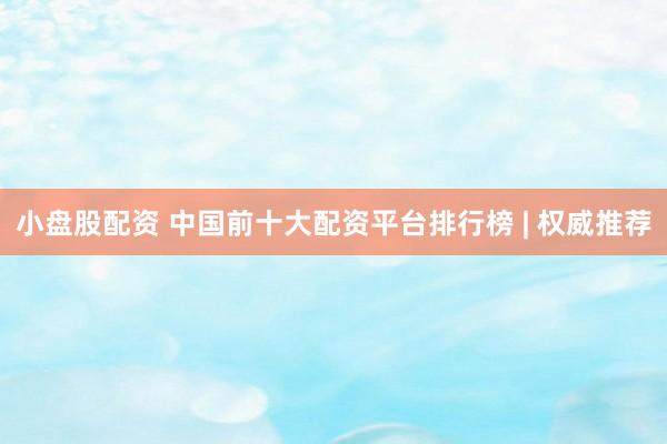 小盘股配资 中国前十大配资平台排行榜 | 权威推荐
