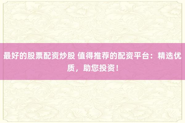 最好的股票配资炒股 值得推荐的配资平台：精选优质，助您投资！