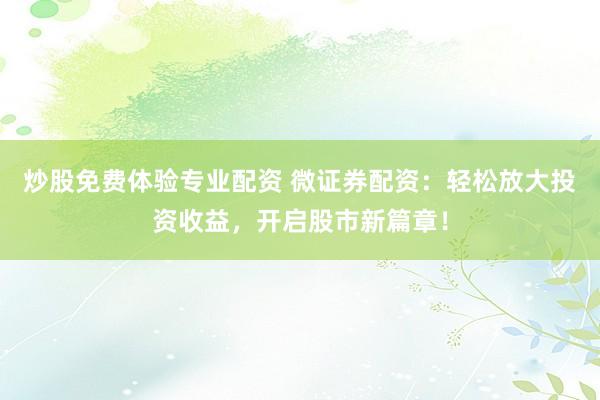 炒股免费体验专业配资 微证券配资：轻松放大投资收益，开启股市新篇章！