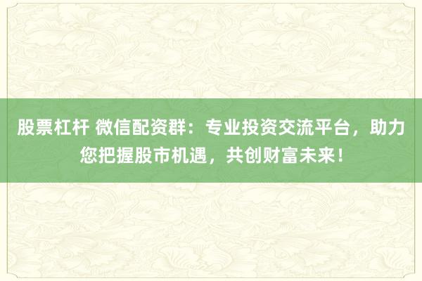 股票杠杆 微信配资群：专业投资交流平台，助力您把握股市机遇，共创财富未来！