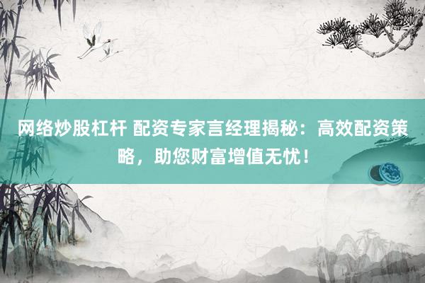 网络炒股杠杆 配资专家言经理揭秘：高效配资策略，助您财富增值无忧！