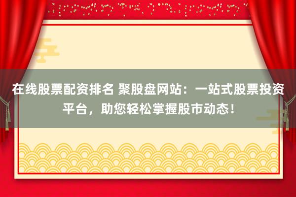 在线股票配资排名 聚股盘网站：一站式股票投资平台，助您轻松掌握股市动态！